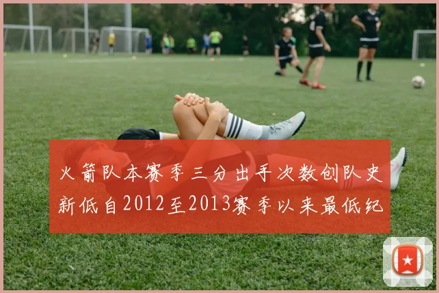 火箭队本赛季三分出手次数创队史新低自2012至2013赛季以来最低纪录