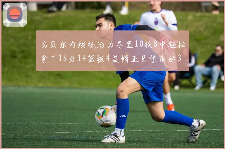 戈贝尔内线统治力尽显10投8中轻松拿下18分14篮板4盖帽正负值高达32