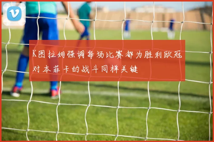 K图拉姆强调每场比赛都为胜利欧冠对本菲卡的战斗同样关键