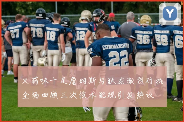 火药味十足詹姆斯与狄龙激烈对抗全场回顾三次技术犯规引发热议