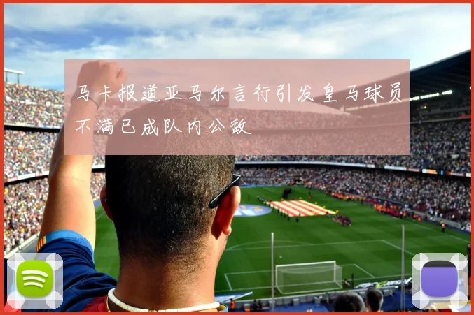 马卡报道亚马尔言行引发皇马球员不满已成队内公敌