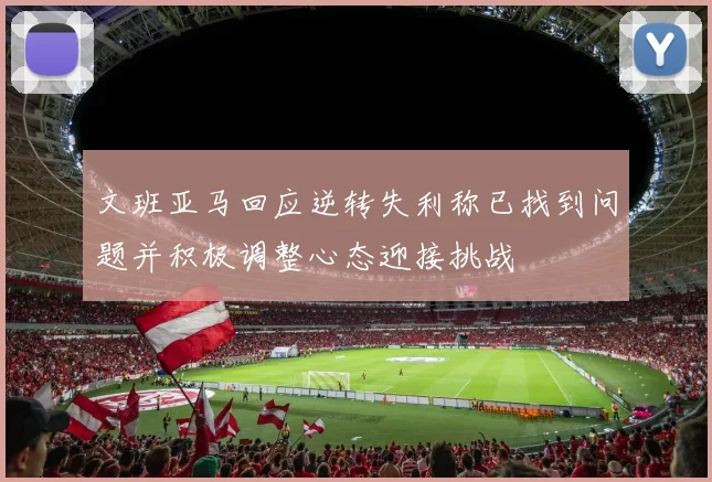 文班亚马回应逆转失利称已找到问题并积极调整心态迎接挑战