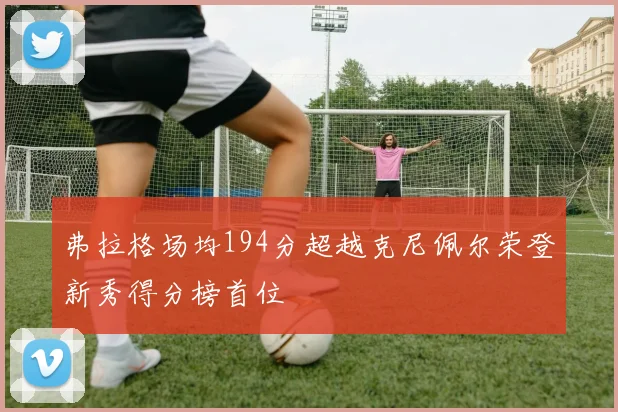 弗拉格场均194分超越克尼佩尔荣登新秀得分榜首位