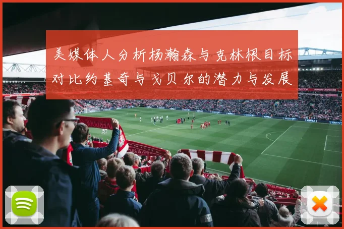 美媒体人分析杨瀚森与克林根目标对比约基奇与戈贝尔的潜力与发展方向