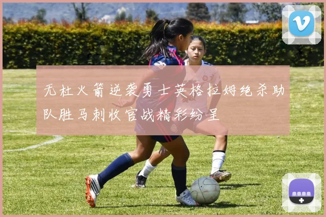 无杜火箭逆袭勇士英格拉姆绝杀助队胜马刺收官战精彩纷呈