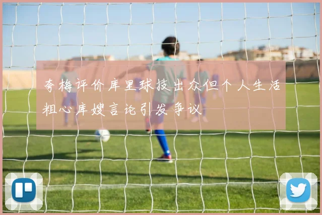 夸梅评价库里球技出众但个人生活粗心库嫂言论引发争议