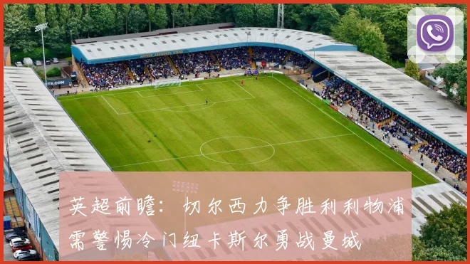 英超前瞻：切尔西力争胜利利物浦需警惕冷门纽卡斯尔勇战曼城