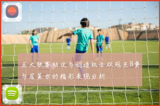 五大联赛助攻与创造机会双冠王B费与居莱尔的精彩表现分析