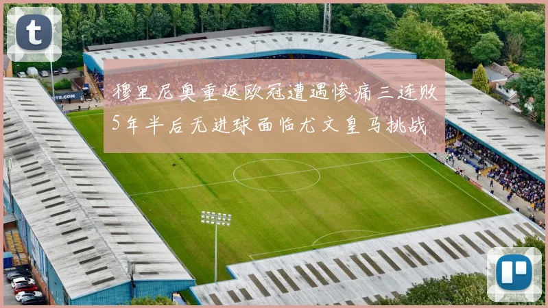 穆里尼奥重返欧冠遭遇惨痛三连败5年半后无进球面临尤文皇马挑战
