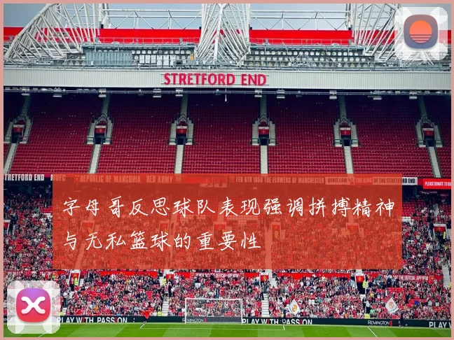 字母哥反思球队表现强调拼搏精神与无私篮球的重要性