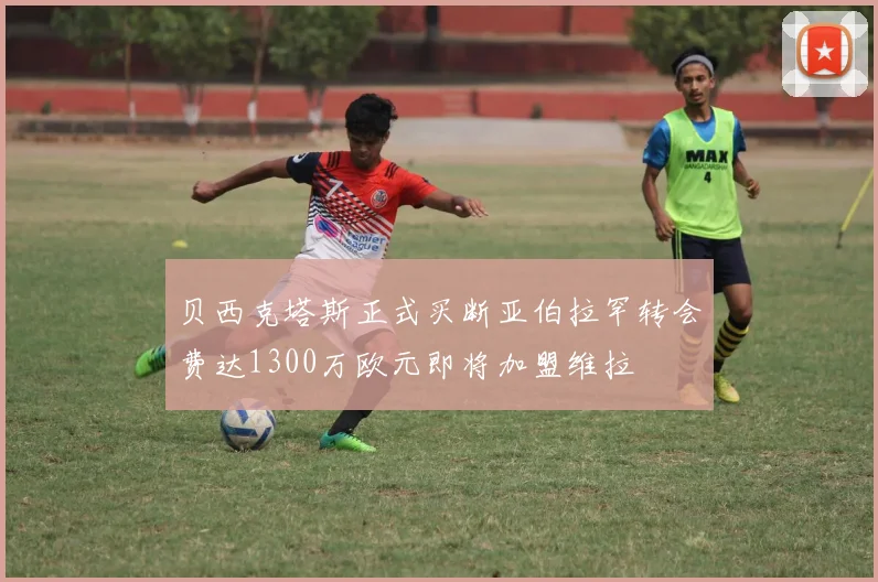 贝西克塔斯正式买断亚伯拉罕转会费达1300万欧元即将加盟维拉