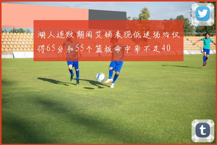 湖人连败期间艾顿表现低迷场均仅得65分和55个篮板命中率不足40