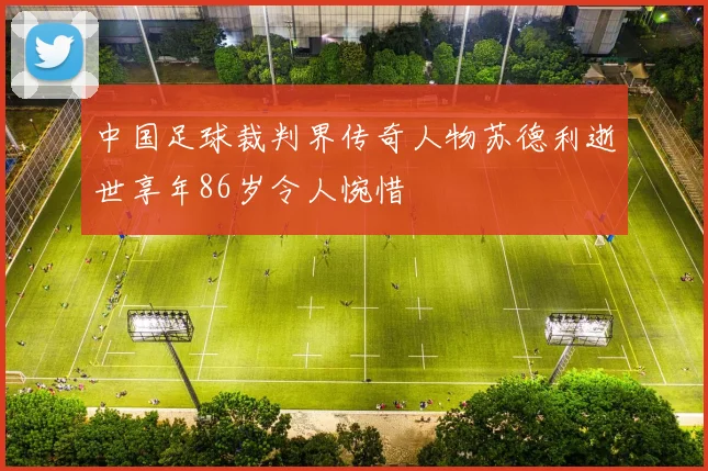中国足球裁判界传奇人物苏德利逝世享年86岁令人惋惜