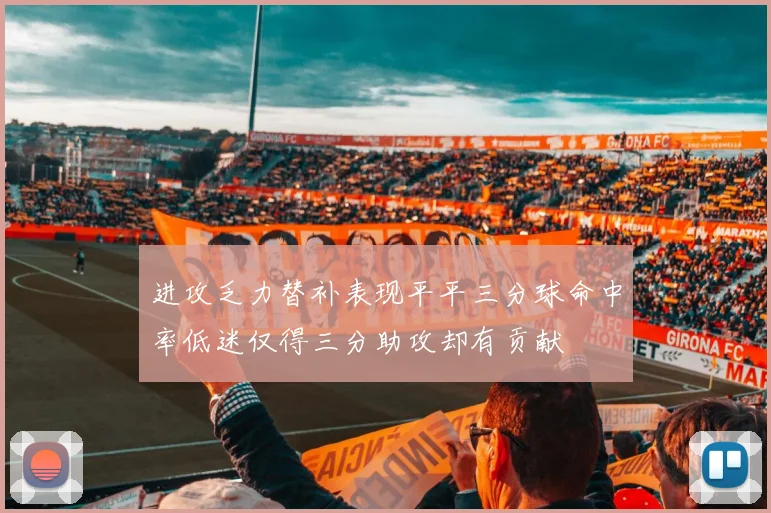 进攻乏力替补表现平平三分球命中率低迷仅得三分助攻却有贡献