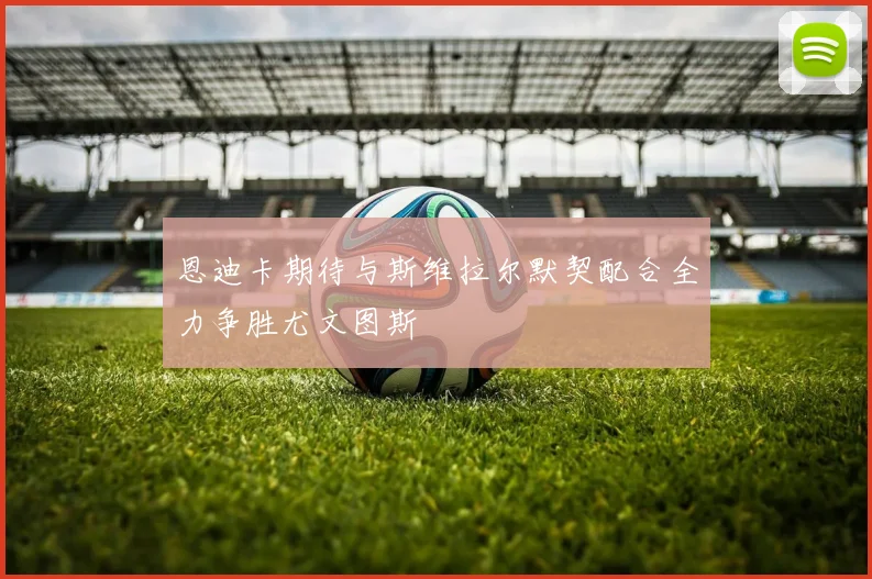 恩迪卡期待与斯维拉尔默契配合全力争胜尤文图斯