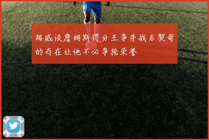 路威谈詹姆斯得分王争夺战东契奇的存在让他不必争抢荣誉