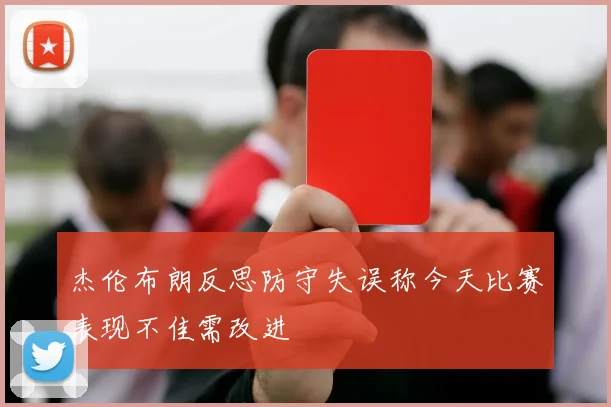 杰伦布朗反思防守失误称今天比赛表现不佳需改进