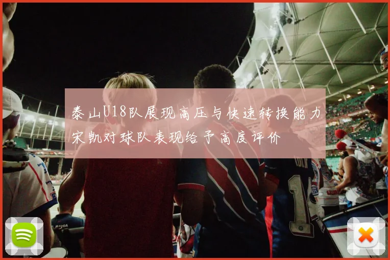 泰山U18队展现高压与快速转换能力宋凯对球队表现给予高度评价