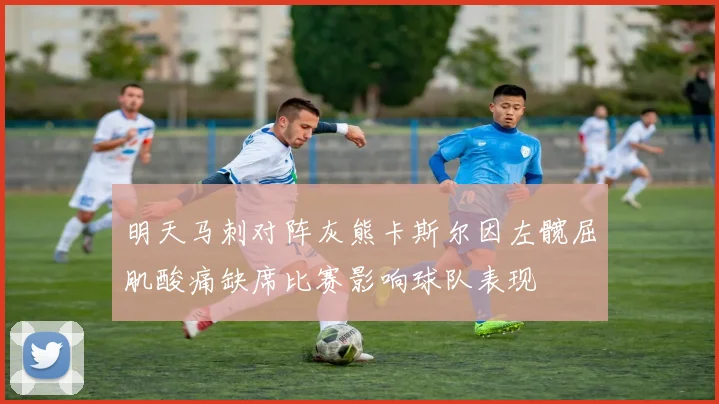 明天马刺对阵灰熊卡斯尔因左髋屈肌酸痛缺席比赛影响球队表现