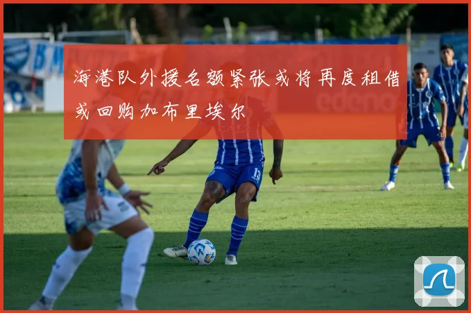 海港队外援名额紧张或将再度租借或回购加布里埃尔
