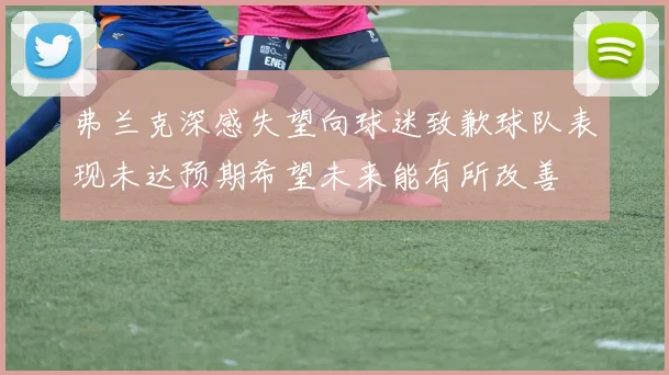 弗兰克深感失望向球迷致歉球队表现未达预期希望未来能有所改善