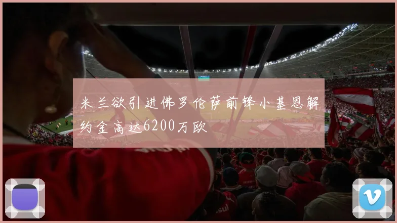 米兰欲引进佛罗伦萨前锋小基恩解约金高达6200万欧