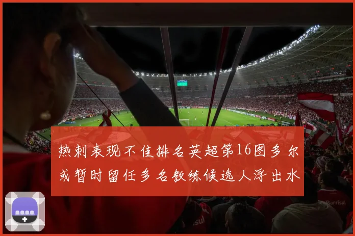 热刺表现不佳排名英超第16图多尔或暂时留任多名教练候选人浮出水面