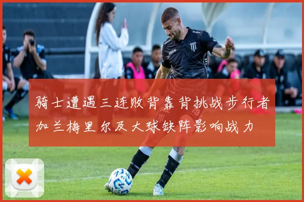 骑士遭遇三连败背靠背挑战步行者加兰梅里尔及大球缺阵影响战力