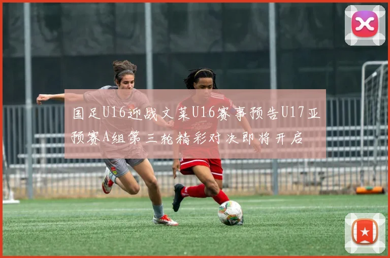 国足U16迎战文莱U16赛事预告U17亚预赛A组第三轮精彩对决即将开启