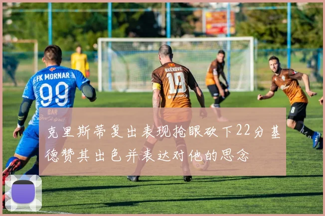 克里斯蒂复出表现抢眼砍下22分基德赞其出色并表达对他的思念