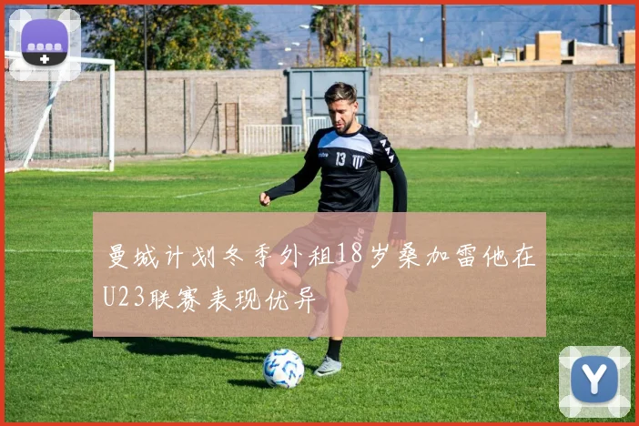 曼城计划冬季外租18岁桑加雷他在U23联赛表现优异