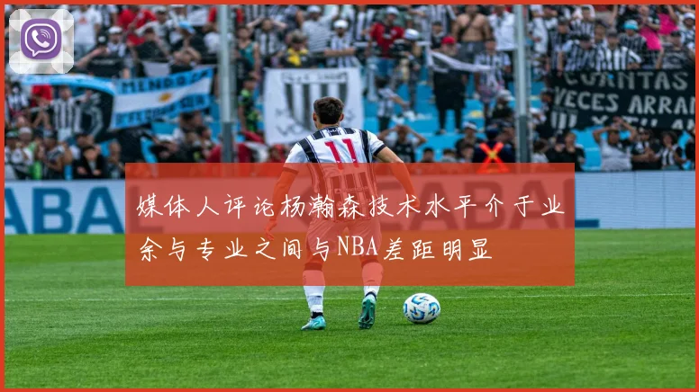 媒体人评论杨瀚森技术水平介于业余与专业之间与NBA差距明显