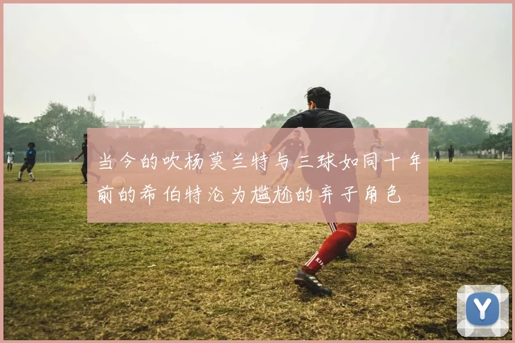 当今的吹杨莫兰特与三球如同十年前的希伯特沦为尴尬的弃子角色