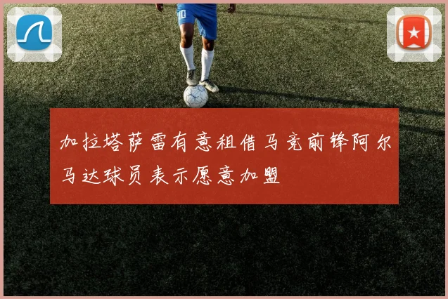 加拉塔萨雷有意租借马竞前锋阿尔马达球员表示愿意加盟