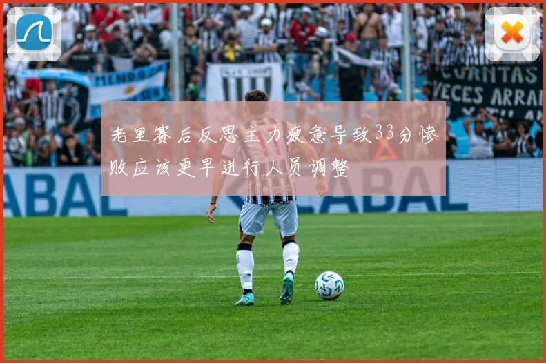 老里赛后反思主力疲惫导致33分惨败应该更早进行人员调整