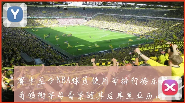 赛季至今NBA球员使用率排行榜东契奇领衔字母哥紧随其后库里亚历山大表现抢眼