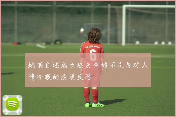 姚明自述成长经历中的不足与对人情冷暖的淡漠反思