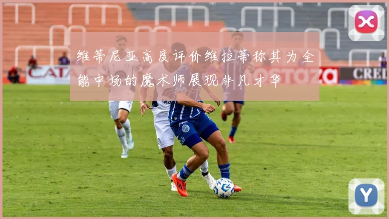 维蒂尼亚高度评价维拉蒂称其为全能中场的魔术师展现非凡才华
