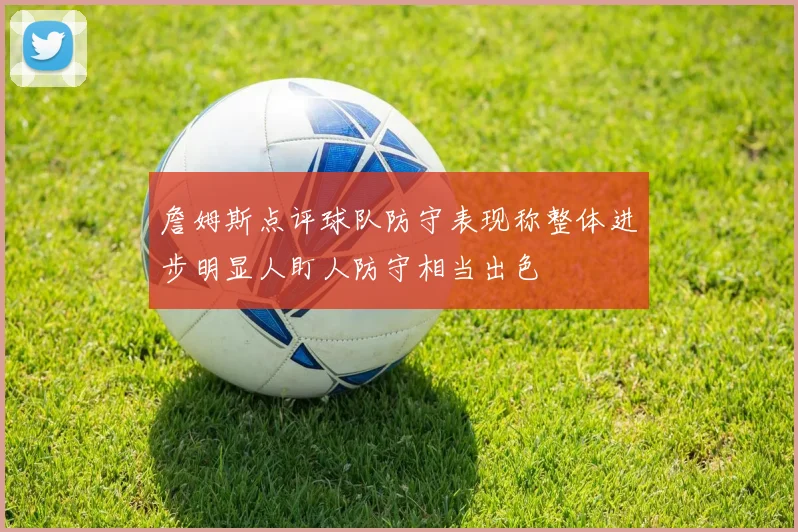 詹姆斯点评球队防守表现称整体进步明显人盯人防守相当出色