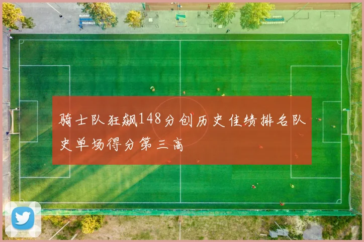 骑士队狂飙148分创历史佳绩排名队史单场得分第三高
