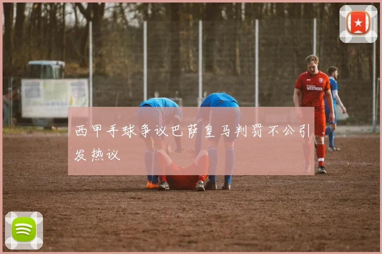 西甲手球争议巴萨皇马判罚不公引发热议
