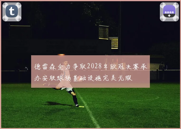 德雷森全力争取2028年欧冠决赛承办安联球场基础设施完美无瑕