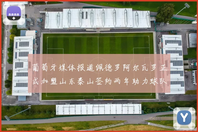 葡萄牙媒体报道佩德罗阿尔瓦罗正式加盟山东泰山签约两年助力球队发展