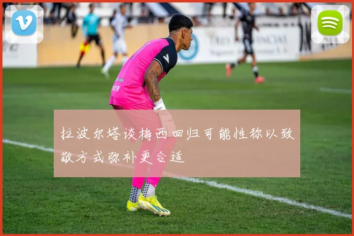 拉波尔塔谈梅西回归可能性称以致敬方式弥补更合适