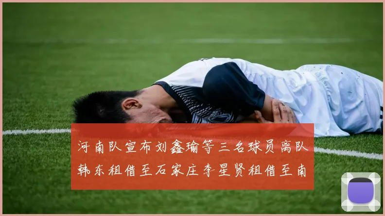 河南队宣布刘鑫瑜等三名球员离队韩东租借至石家庄李星贤租借至南通