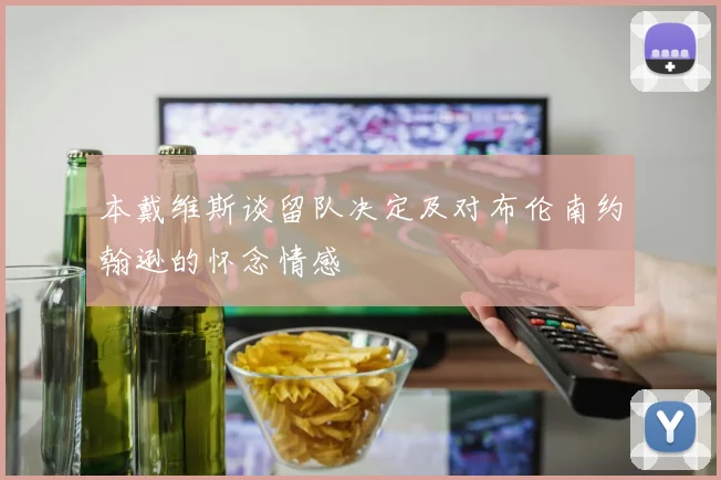 本戴维斯谈留队决定及对布伦南约翰逊的怀念情感