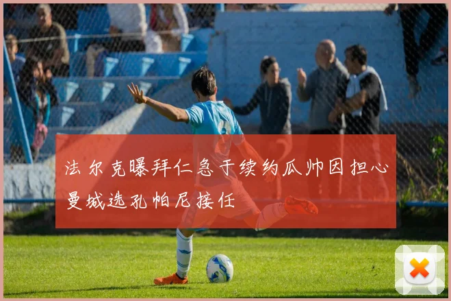 法尔克曝拜仁急于续约瓜帅因担心曼城选孔帕尼接任