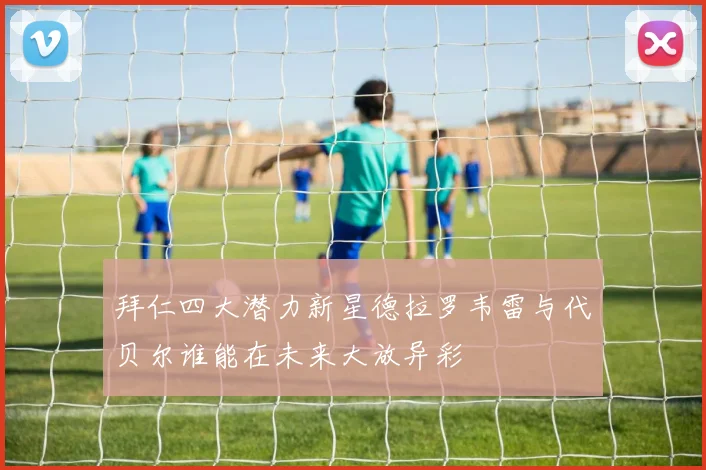 拜仁四大潜力新星德拉罗韦雷与代贝尔谁能在未来大放异彩