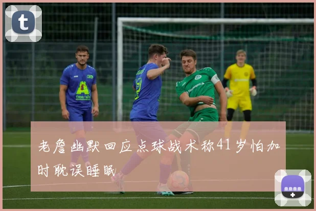 老詹幽默回应点球战术称41岁怕加时耽误睡眠