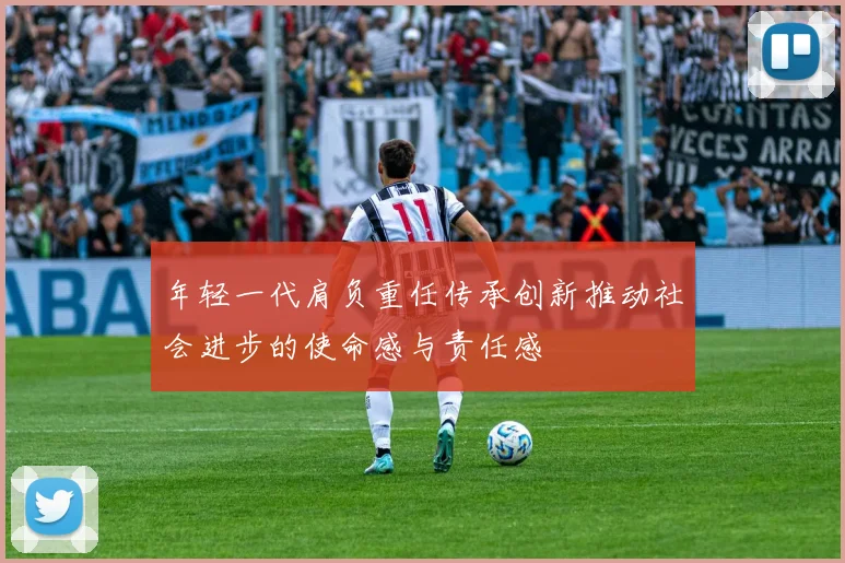 年轻一代肩负重任传承创新推动社会进步的使命感与责任感